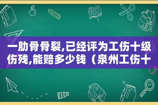 一肋骨骨裂,已經(jīng)評(píng)為工傷十級(jí)傷殘,能賠多少錢（泉州工傷十肋骨骨拆可司法鑒定嗎）