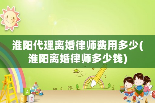 淮陽(yáng)代理離婚律師費(fèi)用多少(淮陽(yáng)離婚律師多少錢)