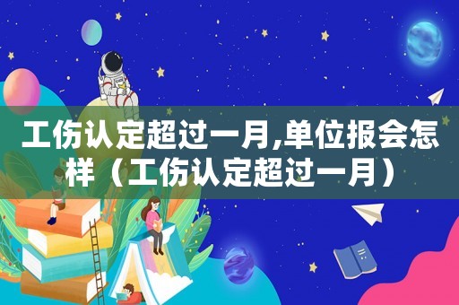 工傷認(rèn)定超過一月,單位報(bào)會(huì)怎樣（工傷認(rèn)定超過一月）
