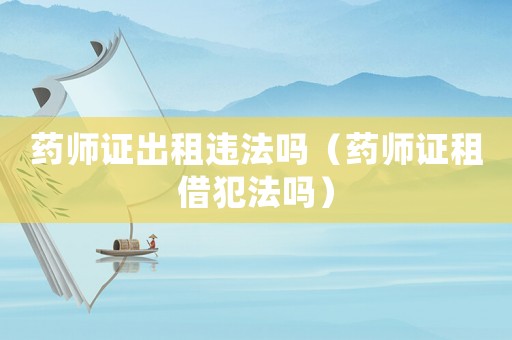 藥師證出租違法嗎（藥師證租借犯法嗎）