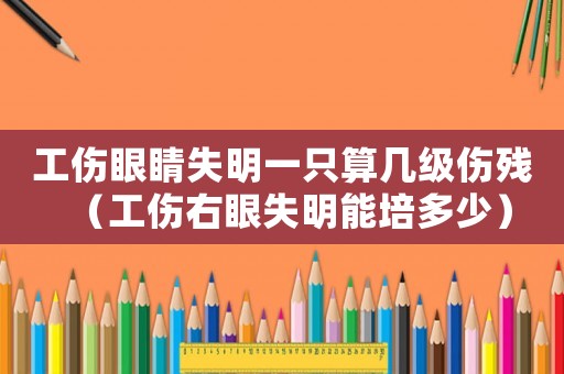 工傷眼睛失明一只算幾級傷殘（工傷右眼失明能培多少）