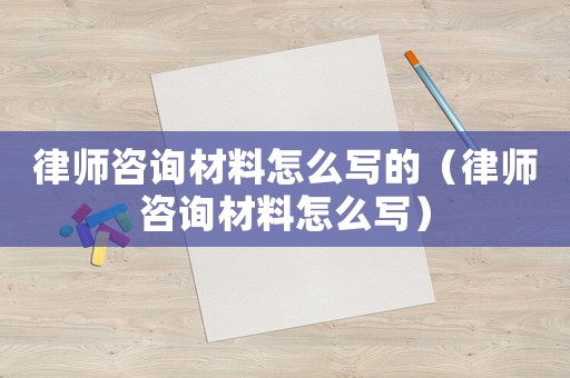 律師咨詢材料怎么寫的（律師咨詢材料怎么寫）