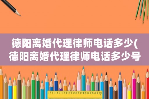德陽離婚代理律師電話多少(德陽離婚代理律師電話多少號(hào))
