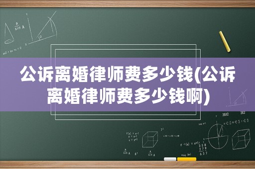 公訴離婚律師費(fèi)多少錢(公訴離婚律師費(fèi)多少錢啊)