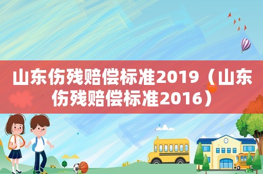 山東傷殘賠償標(biāo)準(zhǔn)2019（山東傷殘賠償標(biāo)準(zhǔn)2016）