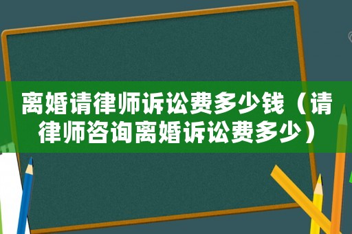 離婚請(qǐng)律師訴訟費(fèi)多少錢（請(qǐng)律師咨詢離婚訴訟費(fèi)多少）
