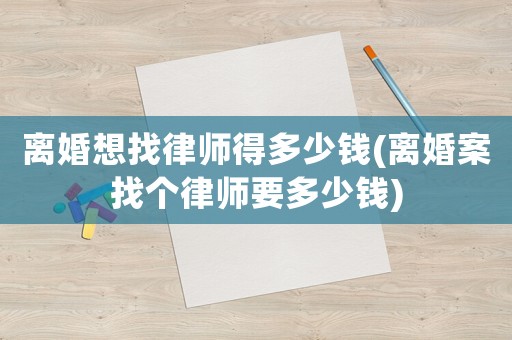 離婚想找律師得多少錢(離婚案找個律師要多少錢)