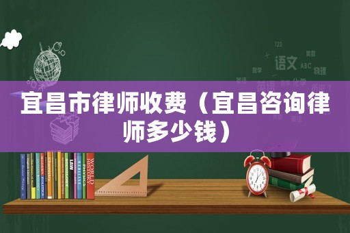 宜昌市律師收費（宜昌咨詢律師多少錢）