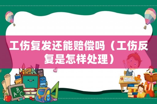 工傷復(fù)發(fā)還能賠償嗎（工傷反復(fù)是怎樣處理）