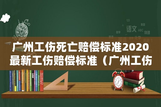 廣州工傷死亡賠償標(biāo)準(zhǔn)2020最新工傷賠償標(biāo)準(zhǔn)（廣州工傷死亡認(rèn)定）