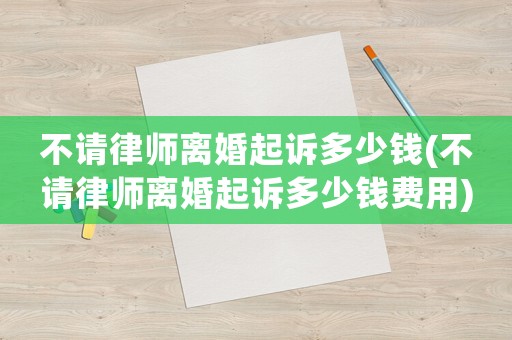 不請(qǐng)律師離婚起訴多少錢(qián)(不請(qǐng)律師離婚起訴多少錢(qián)費(fèi)用)