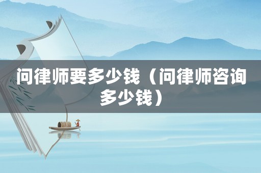 問(wèn)律師要多少錢(qián)（問(wèn)律師咨詢(xún)多少錢(qián)）