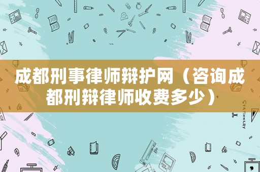 成都刑事律師辯護網（咨詢成都刑辯律師收費多少）