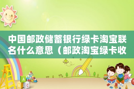 中國(guó)郵政儲(chǔ)蓄銀行綠卡淘寶聯(lián)名什么意思（郵政淘寶綠卡收費(fèi)標(biāo)準(zhǔn)）
