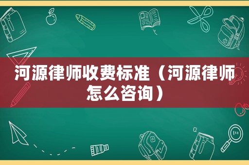 河源律師收費(fèi)標(biāo)準(zhǔn)（河源律師怎么咨詢）