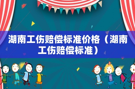 湖南工傷賠償標(biāo)準(zhǔn)價(jià)格（湖南工傷賠償標(biāo)準(zhǔn)）