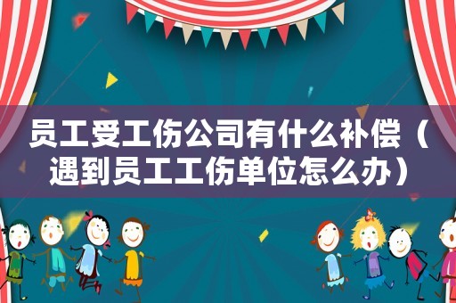 員工受工傷公司有什么補償（遇到員工工傷單位怎么辦）