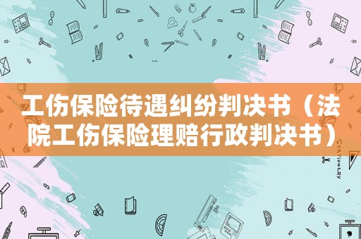 工傷保險待遇糾紛判決書（法院工傷保險理賠行政判決書）