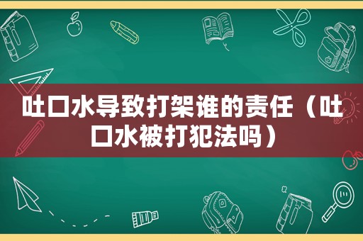 吐口水導(dǎo)致打架誰的責(zé)任（吐口水被打犯法嗎）