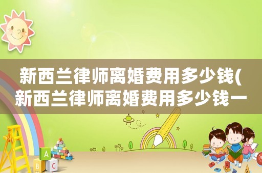 新西蘭律師離婚費(fèi)用多少錢(新西蘭律師離婚費(fèi)用多少錢一個月)