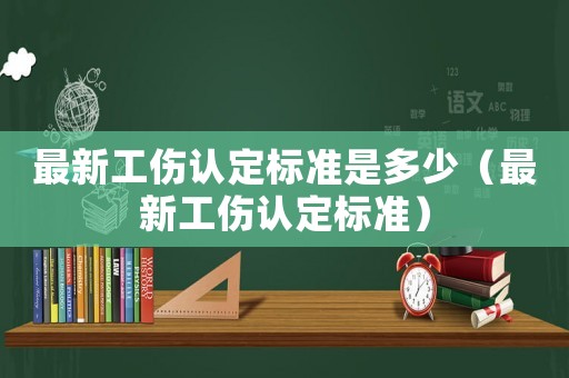 最新工傷認(rèn)定標(biāo)準(zhǔn)是多少（最新工傷認(rèn)定標(biāo)準(zhǔn)）