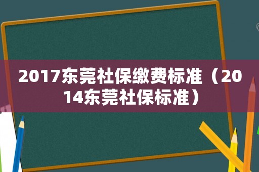 2017東莞社保繳費標(biāo)準(zhǔn)（2014東莞社保標(biāo)準(zhǔn)）