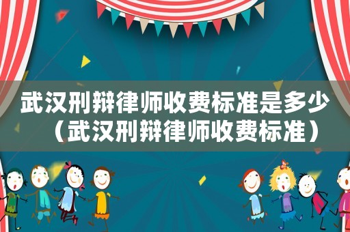 武漢刑辯律師收費(fèi)標(biāo)準(zhǔn)是多少（武漢刑辯律師收費(fèi)標(biāo)準(zhǔn)）