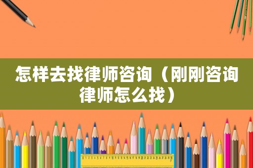 怎樣去找律師咨詢(xún)（剛剛咨詢(xún)律師怎么找）