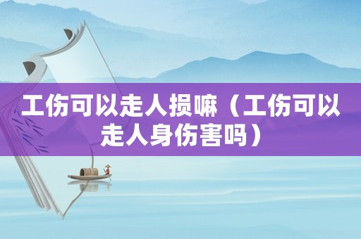 工傷可以走人損嘛（工傷可以走人身傷害嗎）