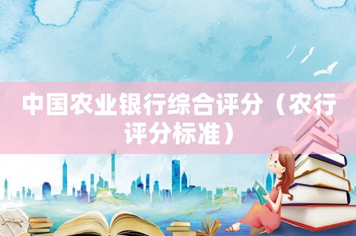 中國農(nóng)業(yè)銀行綜合評(píng)分（農(nóng)行評(píng)分標(biāo)準(zhǔn)）