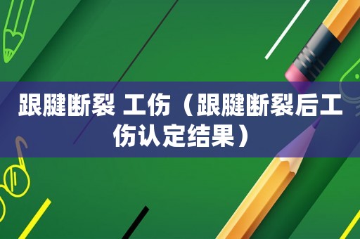 跟腱斷裂 工傷（跟腱斷裂后工傷認(rèn)定結(jié)果）