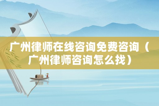 廣州律師在線咨詢免費(fèi)咨詢（廣州律師咨詢怎么找）