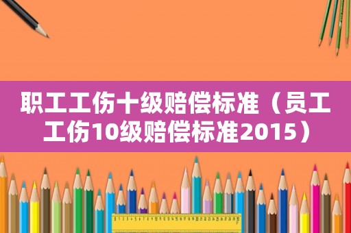 職工工傷十級(jí)賠償標(biāo)準(zhǔn)（員工工傷10級(jí)賠償標(biāo)準(zhǔn)2015）