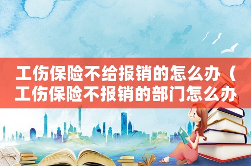 工傷保險(xiǎn)不給報(bào)銷的怎么辦（工傷保險(xiǎn)不報(bào)銷的部門怎么辦）