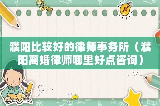 濮陽(yáng)比較好的律師事務(wù)所（濮陽(yáng)離婚律師哪里好點(diǎn)咨詢(xún)）
