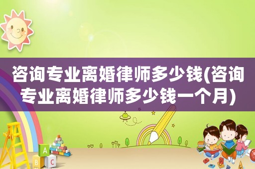 咨詢專業(yè)離婚律師多少錢(咨詢專業(yè)離婚律師多少錢一個月)