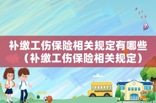 補繳工傷保險相關(guān)規(guī)定有哪些（補繳工傷保險相關(guān)規(guī)定）