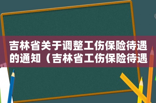 吉林省關(guān)于調(diào)整工傷保險(xiǎn)待遇的通知（吉林省工傷保險(xiǎn)待遇條例）