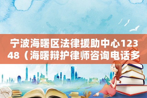 寧波海曙區(qū)法律援助中心12348（海曙辯護(hù)律師咨詢(xún)電話(huà)多少）