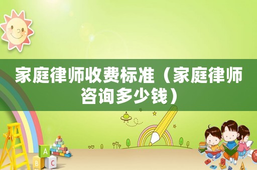 家庭律師收費(fèi)標(biāo)準(zhǔn)（家庭律師咨詢(xún)多少錢(qián)）