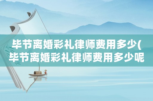 畢節(jié)離婚彩禮律師費(fèi)用多少(畢節(jié)離婚彩禮律師費(fèi)用多少呢)