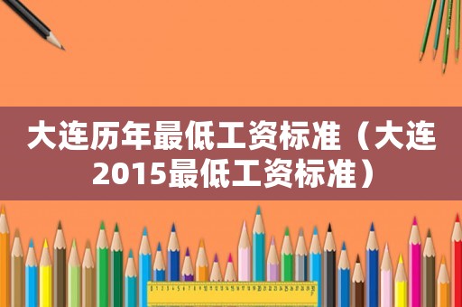 大連歷年最低工資標(biāo)準(zhǔn)（大連2015最低工資標(biāo)準(zhǔn)）