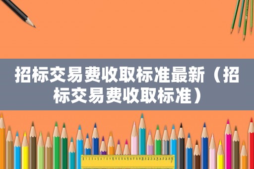 招標(biāo)交易費(fèi)收取標(biāo)準(zhǔn)最新（招標(biāo)交易費(fèi)收取標(biāo)準(zhǔn)）
