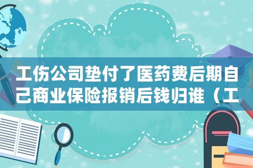工傷公司墊付了醫(yī)藥費(fèi)后期自己商業(yè)保險(xiǎn)報(bào)銷后錢歸誰（工傷公司墊付的醫(yī)藥費(fèi)報(bào)銷后）