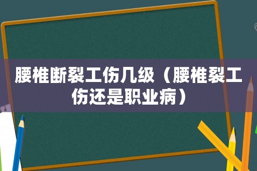 腰椎斷裂工傷幾級（腰椎裂工傷還是職業(yè)病）