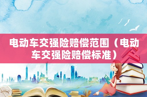 電動車交強(qiáng)險(xiǎn)賠償范圍（電動車交強(qiáng)險(xiǎn)賠償標(biāo)準(zhǔn)）