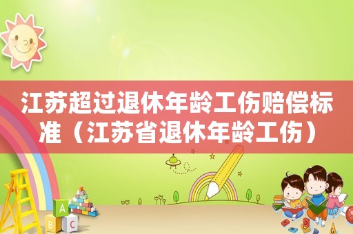 江蘇超過退休年齡工傷賠償標準（江蘇省退休年齡工傷）
