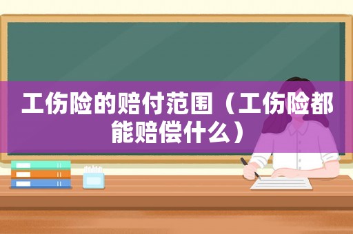 工傷險(xiǎn)的賠付范圍（工傷險(xiǎn)都能賠償什么）