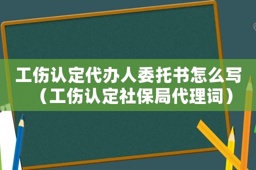 工傷認定代辦人委托書怎么寫（工傷認定社保局代理詞）