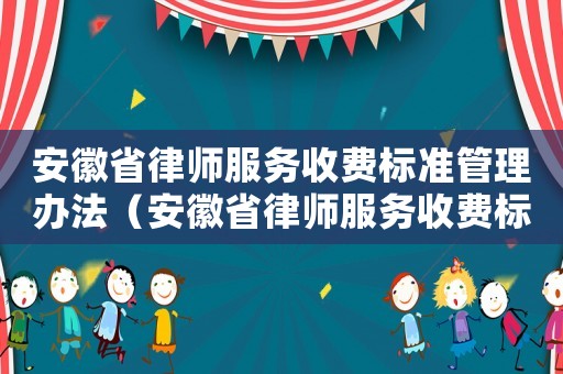 安徽省律師服務(wù)收費(fèi)標(biāo)準(zhǔn)管理辦法（安徽省律師服務(wù)收費(fèi)標(biāo)準(zhǔn)）